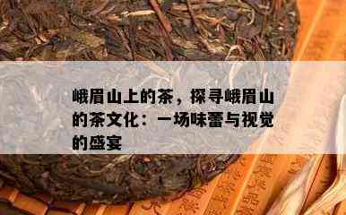 峨眉山上的茶，探寻峨眉山的茶文化：一场味蕾与视觉的盛宴