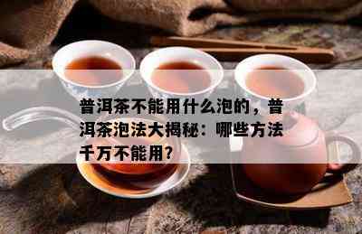 普洱茶不能用什么泡的，普洱茶泡法大揭秘：哪些方法千万不能用？