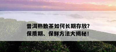 普洱熟散茶如何长期存放？保质期、保鲜方法大揭秘！