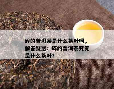 碎的普洱茶是什么茶叶啊，解答疑惑：碎的普洱茶究竟是什么茶叶？