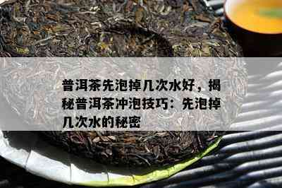 普洱茶先泡掉几次水好，揭秘普洱茶冲泡技巧：先泡掉几次水的秘密