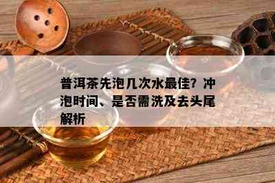 普洱茶先泡几次水更佳？冲泡时间、是否需洗及去头尾解析