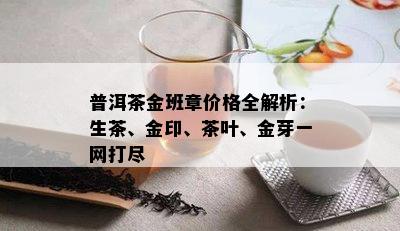 普洱茶金班章价格全解析：生茶、金印、茶叶、金芽一网打尽