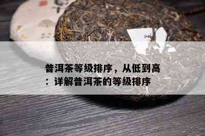 普洱茶等级排序，从低到高：详解普洱茶的等级排序