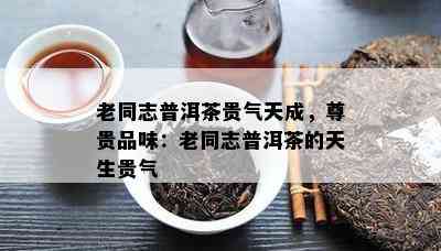 老同志普洱茶贵气天成，尊贵品味：老同志普洱茶的天生贵气