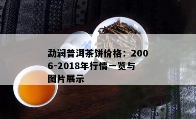 勐润普洱茶饼价格：2006-2018年行情一览与图片展示