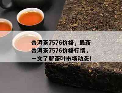 普洱茶7576价格，最新普洱茶7576价格行情，一文了解茶叶市场动态！