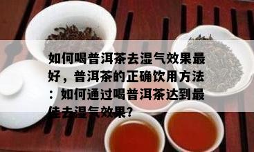 如何喝普洱茶去湿气效果更好，普洱茶的正确饮用方法：如何通过喝普洱茶达到更佳去湿气效果？