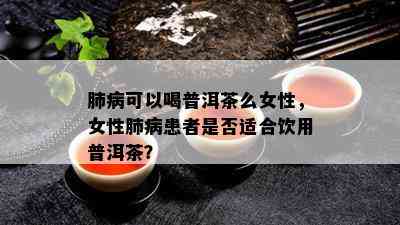 肺病可以喝普洱茶么女性，女性肺病患者是否适合饮用普洱茶？