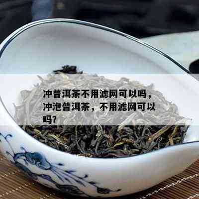 冲普洱茶不用滤网可以吗，冲泡普洱茶，不用滤网可以吗？