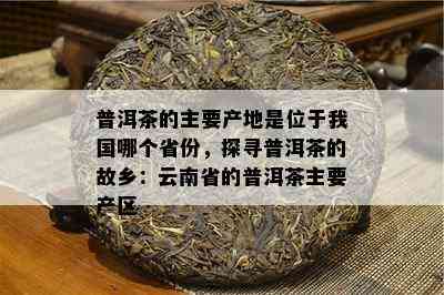 普洱茶的主要产地是位于我国哪个省份，探寻普洱茶的故乡：云南省的普洱茶主要产区