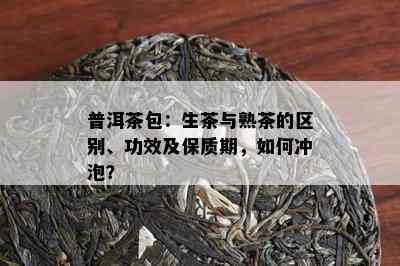 普洱茶包：生茶与熟茶的区别、功效及保质期，如何冲泡？