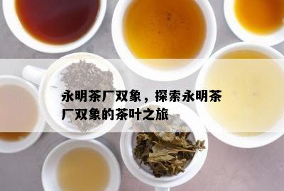 永明茶厂双象，探索永明茶厂双象的茶叶之旅