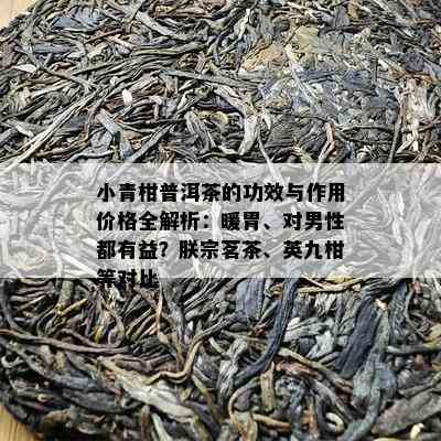 小青柑普洱茶的功效与作用价格全解析：暖胃、对男性都有益？朕宗茗茶、英九柑等对比