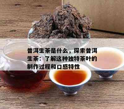 普洱生茶是什么，探索普洱生茶：了解这种独特茶叶的制作过程和口感特性