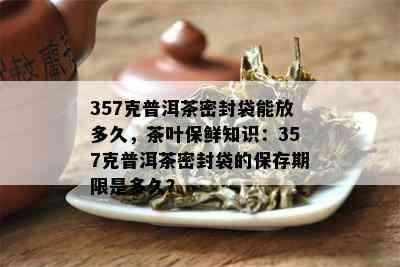 357克普洱茶密封袋能放多久，茶叶保鲜知识：357克普洱茶密封袋的保存期限是多久？