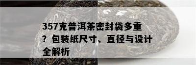 357克普洱茶密封袋多重？包装纸尺寸、直径与设计全解析