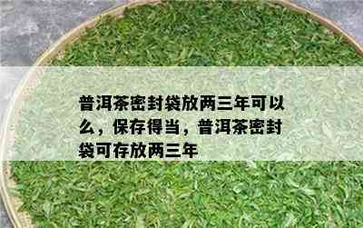 普洱茶密封袋放两三年可以么，保存得当，普洱茶密封袋可存放两三年