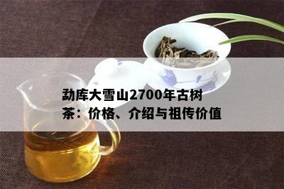 勐库大雪山2700年古树茶：价格、介绍与祖传价值