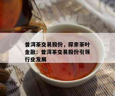 普洱茶交易股份，探索茶叶金融：普洱茶交易股份引领行业发展