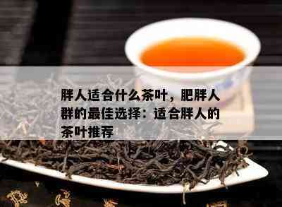 胖人适合什么茶叶，肥胖人群的更佳选择：适合胖人的茶叶推荐