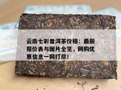 云南七彩普洱茶价格：最新报价表与图片全览，网购优惠信息一网打尽！