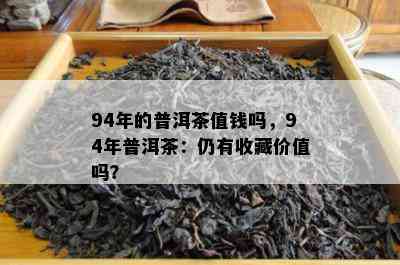 94年的普洱茶值钱吗，94年普洱茶：仍有收藏价值吗？