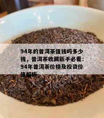 94年的普洱茶值钱吗多少钱，普洱茶收藏新手必看：94年普洱茶价格及投资价值解析