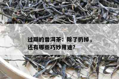 过期的普洱茶：除了扔掉，还有哪些巧妙用途？