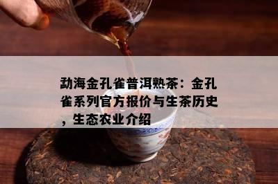 勐海金孔雀普洱熟茶：金孔雀系列官方报价与生茶历史，生态农业介绍