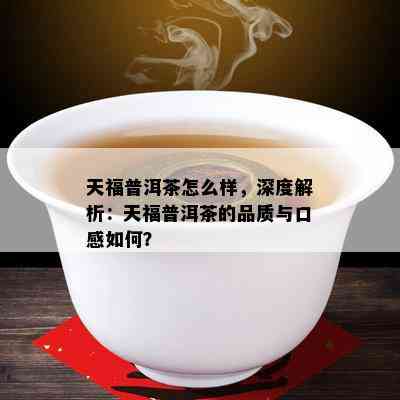 天福普洱茶怎么样，深度解析：天福普洱茶的品质与口感如何？