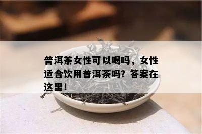 普洱茶女性可以喝吗，女性适合饮用普洱茶吗？答案在这里！