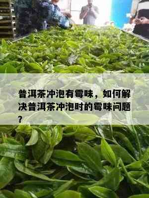 普洱茶冲泡有霉味，如何解决普洱茶冲泡时的霉味问题？