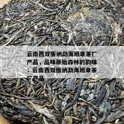 云南西双版纳勐海班章茶厂产品，品味原始森林的韵味：云南西双版纳勐海班章茶厂产品