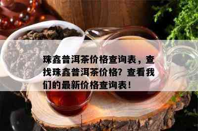 珠鑫普洱茶价格查询表，查找珠鑫普洱茶价格？查看我们的最新价格查询表！