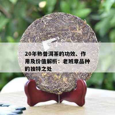 20年熟普洱茶的功效、作用及价值解析：老班章品种的独特之处