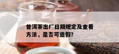 普洱茶出厂日期规定及查看方法，是否可造假？