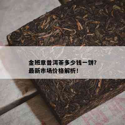 金班章普洱茶多少钱一饼？最新市场价格解析！