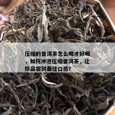 压缩的普洱茶怎么喝才好喝，如何冲泡压缩普洱茶，让你品尝到更佳口感？