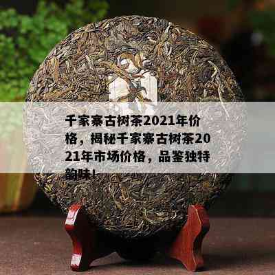 千家寨古树茶2021年价格，揭秘千家寨古树茶2021年市场价格，品鉴独特韵味！