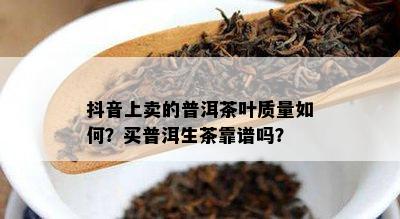 抖音上卖的普洱茶叶质量如何？买普洱生茶靠谱吗？