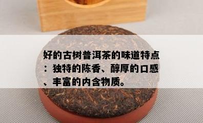 好的古树普洱茶的味道特点：独特的陈香、醇厚的口感、丰富的内含物质。