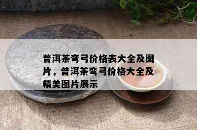 普洱茶弯弓价格表大全及图片，普洱茶弯弓价格大全及精美图片展示