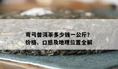 弯弓普洱茶多少钱一公斤？价格、口感及地理位置全解