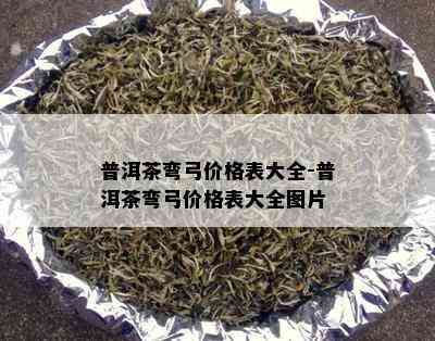 普洱茶弯弓价格表大全-普洱茶弯弓价格表大全图片