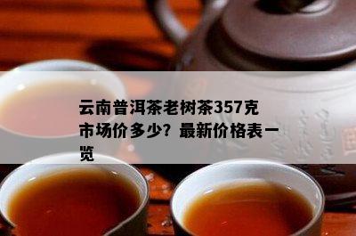 云南普洱茶老树茶357克市场价多少？最新价格表一览