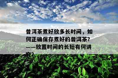 普洱茶煮好放多长时间，如何正确保存煮好的普洱茶？——放置时间的长短有何讲究？