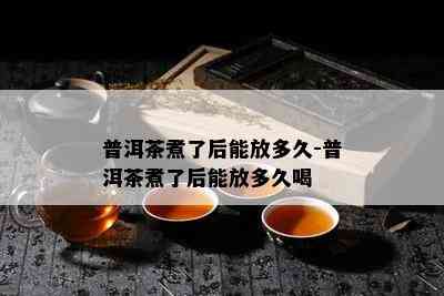 普洱茶煮了后能放多久-普洱茶煮了后能放多久喝