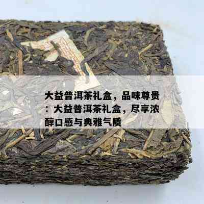 大益普洱茶礼盒，品味尊贵：大益普洱茶礼盒，尽享浓醇口感与典雅气质