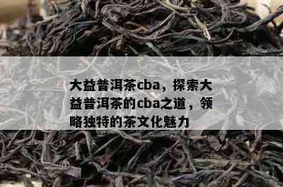 大益普洱茶cba，探索大益普洱茶的cba之道，领略独特的茶文化魅力